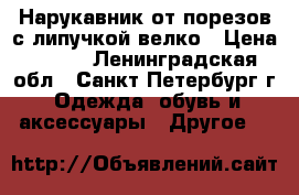 Нарукавник от порезов с липучкой велко › Цена ­ 250 - Ленинградская обл., Санкт-Петербург г. Одежда, обувь и аксессуары » Другое   